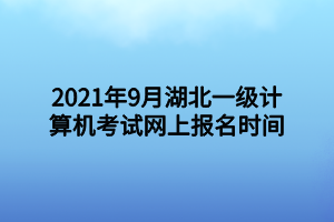 2021年9月湖北一級(jí)計(jì)算機(jī)考試網(wǎng)上報(bào)名時(shí)間