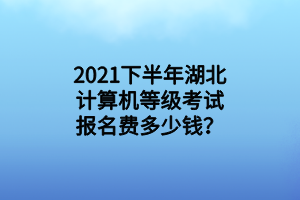 2021下半年湖北計算機等級考試報名費多少錢？