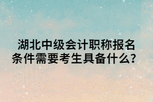 湖北中級會計職稱報名條件需要考生具備什么？