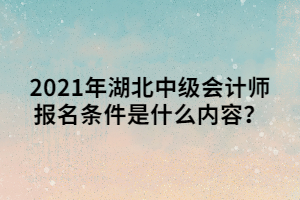 2021年湖北中級會計師報名條件是什么內(nèi)容？