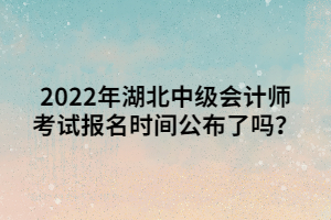 2022年湖北中級(jí)會(huì)計(jì)師考試報(bào)名時(shí)間公布了嗎？