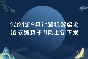 2021年9月計(jì)算機(jī)等級(jí)考試成績(jī)將于11月上旬下發(fā)