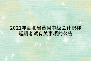 2021年湖北省黃岡中級(jí)會(huì)計(jì)職稱(chēng)延期考試有關(guān)事項(xiàng)的公告