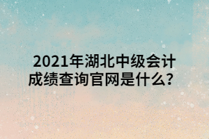 2021年湖北中級會計成績查詢官網(wǎng)是什么？