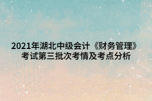 2021年湖北中級會計《財務(wù)管理》考試第三批次考情及考點(diǎn)分析