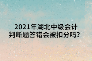 2021年湖北中級會計判斷題答錯會被扣分嗎？