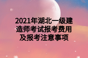 2021年湖北一級(jí)建造師考試報(bào)考費(fèi)用及報(bào)考注意事項(xiàng)