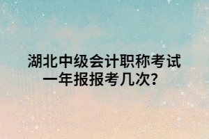 湖北中級會計職稱考試一年報報考幾次？