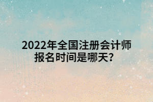 2022年全國注冊會計師報名時間是哪天？