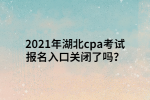 2021年湖北cpa考試報(bào)名入口關(guān)閉了嗎？