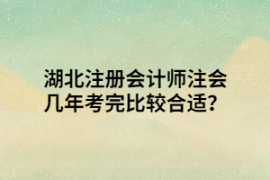 湖北注冊(cè)會(huì)計(jì)師注會(huì)幾年考完比較合適？