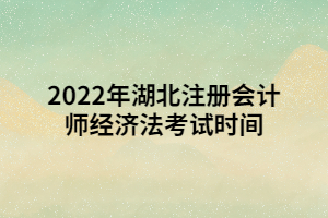 2022年湖北注冊會計師經(jīng)濟法考試時間