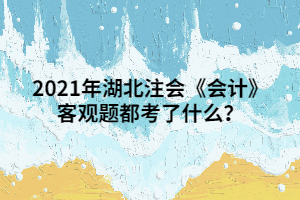 2021年湖北注會(huì)《會(huì)計(jì)》客觀題都考了什么？