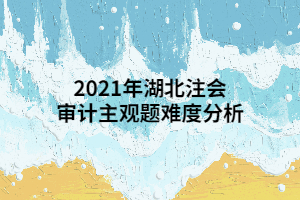 2021年湖北注會(huì)審計(jì)主觀題難度分析