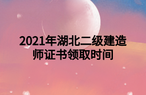 2021年湖北二級建造師證書領(lǐng)取時間