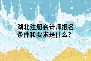 湖北注冊會計師報名條件和要求是什么？