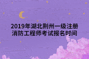 2019年湖北荊州一級注冊消防工程師考試報名時間