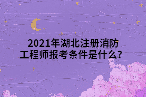 2021年湖北注冊消防工程師報考條件是什么？