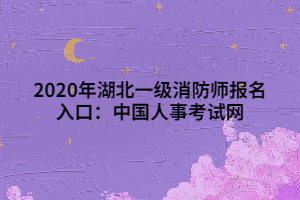 2020年湖北一級(jí)消防師報(bào)名入口：中國(guó)人事考試網(wǎng)