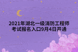 2021年湖北一級(jí)消防工程師考試報(bào)名入口9月4日開(kāi)通