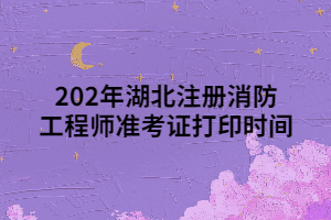 202年湖北注冊消防工程師準考證打印時間