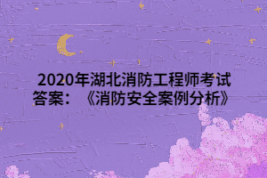 2020年湖北消防工程師考試答案：《消防安全案例分析》