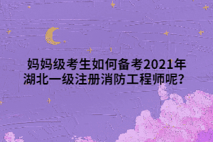 媽媽級考生如何備考2021年湖北一級注冊消防工程師呢？