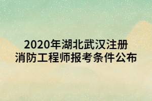 2020年湖北武漢注冊(cè)消防工程師報(bào)考條件公布