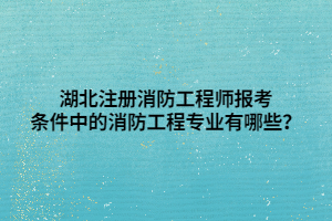 湖北注冊(cè)消防工程師報(bào)考條件中的消防工程專業(yè)有哪些？