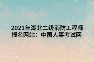 2021年湖北二級消防工程師報(bào)名網(wǎng)站：中國人事考試網(wǎng)