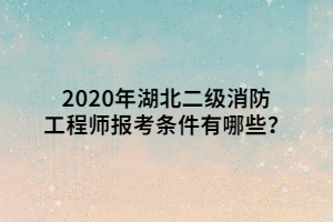 2020年湖北二級消防工程師報考條件有哪些？