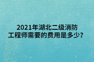 2021年湖北二級消防工程師需要的費用是多少？