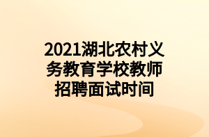 2021湖北農村義務教育學校教師招聘面試時間