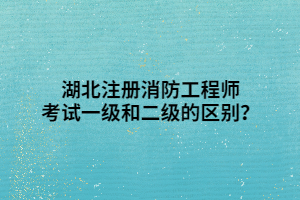 湖北注冊消防工程師考試一級和二級的區(qū)別？