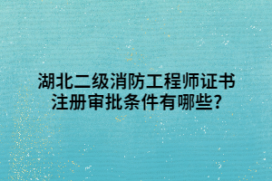 湖北二級消防工程師證書注冊審批條件有哪些_