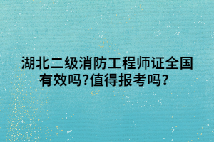 湖北二級消防工程師證全國有效嗎_值得報考嗎？