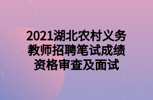 2021湖北農(nóng)村義務教師招聘筆試成績資格審查及面試