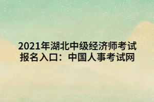 2021年湖北中級經(jīng)濟(jì)師考試報名入口：中國人事考試網(wǎng)