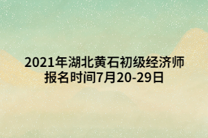 2021年湖北黃石初級經(jīng)濟(jì)師報名時間7月20-29日