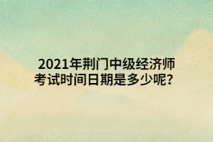 2021年荊門中級經(jīng)濟(jì)師考試時(shí)間日期是多少呢？