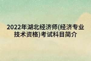 2022年湖北經(jīng)濟師(經(jīng)濟專業(yè)技術資格)考試科目簡介