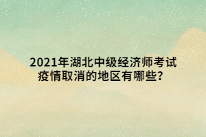 2021年湖北中級經(jīng)濟(jì)師考試疫情取消的地區(qū)有哪些？