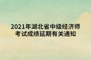 2021年湖北省中級經(jīng)濟師考試成績延期有關(guān)通知