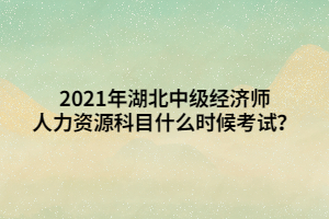 2021年湖北中級經(jīng)濟(jì)師人力資源科目什么時候考試？