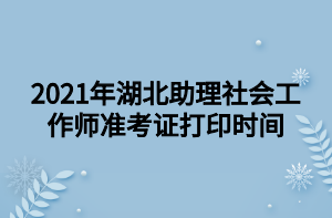 2021年湖北助理社會(huì)工作師準(zhǔn)考證打印時(shí)間