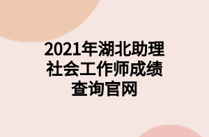 2021年湖北助理社會工作師成績查詢官網(wǎng)