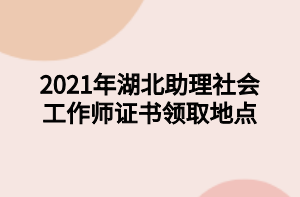 2021年湖北助理社會(huì)工作師證書領(lǐng)取地點(diǎn)