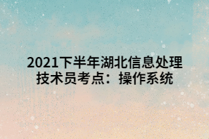 2021下半年湖北信息處理技術(shù)員考點(diǎn)：操作系統(tǒng)