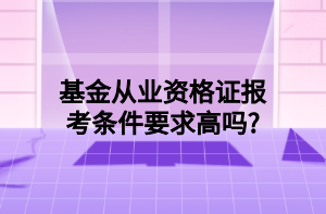 基金從業(yè)資格證報考條件要求高嗎_