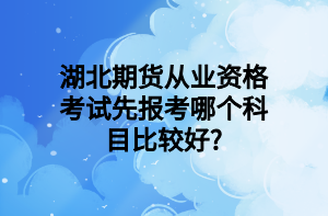 湖北期貨從業(yè)資格考試先報(bào)考哪個(gè)科目比較好_